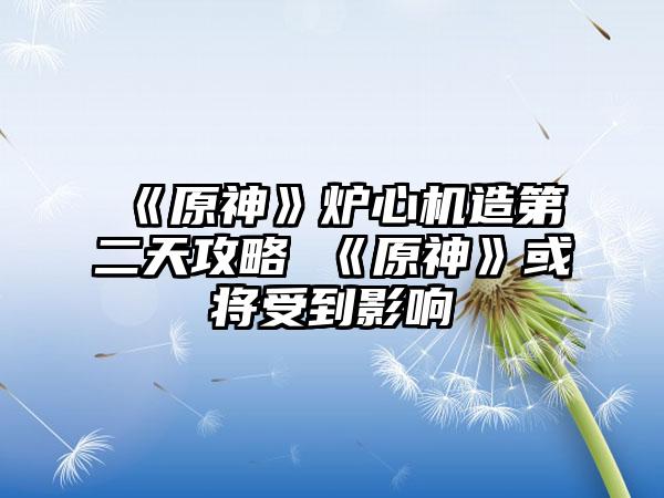 《原神》炉心机造第二天攻略 《原神》或将受到影响