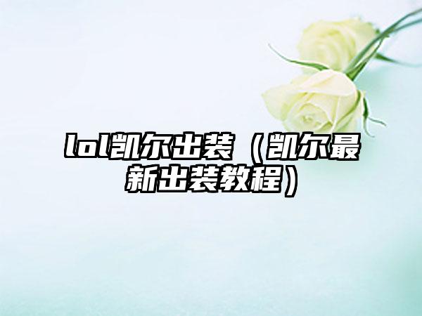 lol凯尔出装（凯尔最新出装教程）