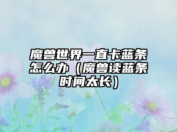 魔兽世界一直卡蓝条怎么办（魔兽读蓝条时间太长）