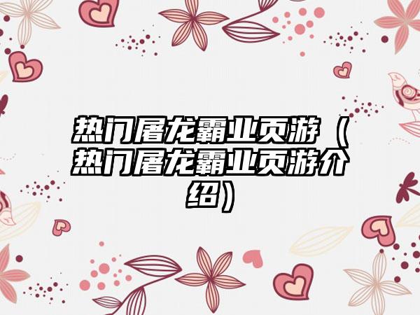 热门屠龙霸业页游（热门屠龙霸业页游介绍）