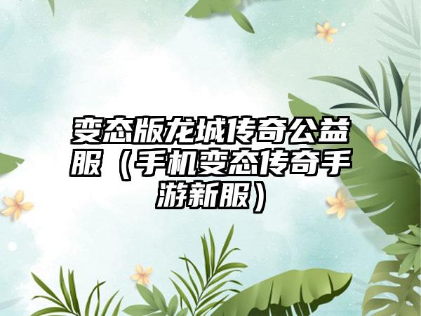变态版龙城传奇公益服（手机变态传奇手游新服）