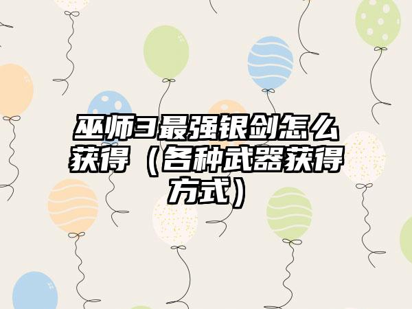 巫师3最强银剑怎么获得（各种武器获得方式）