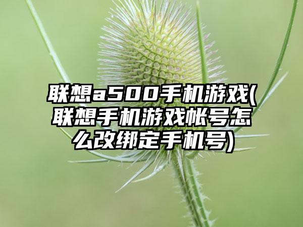 联想a500手机游戏(联想手机游戏帐号怎么改绑定手机号)