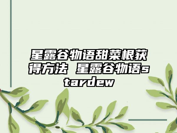 星露谷物语甜菜根获得方法 星露谷物语stardew