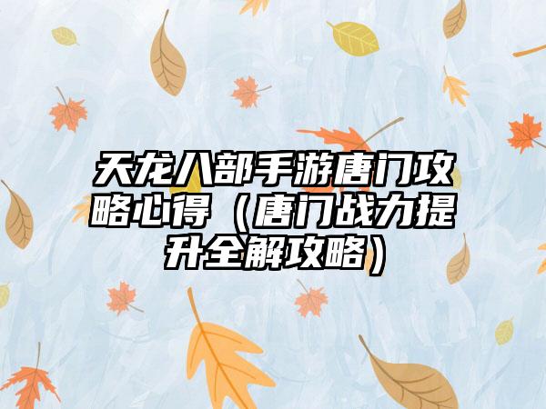 天龙八部手游唐门攻略心得（唐门战力提升全解攻略）