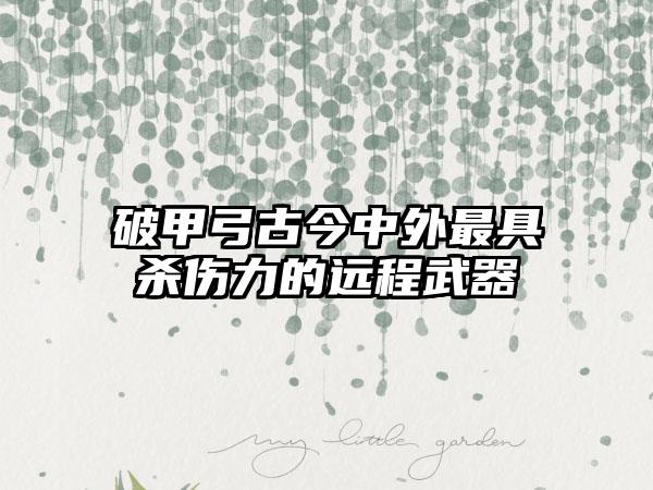 破甲弓古今中外最具杀伤力的远程武器