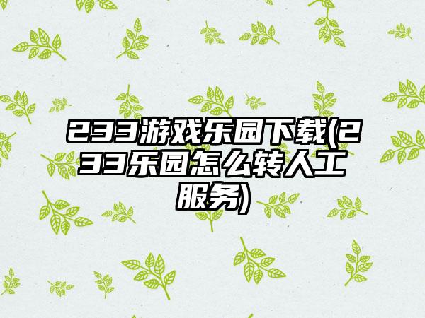 233游戏乐园(233乐园怎么转人工服务)