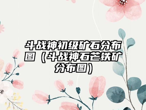 斗战神初级矿石分布图（斗战神石芒铁矿分布图）
