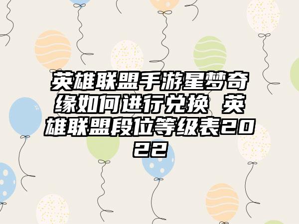 英雄联盟手游星梦奇缘如何进行兑换 英雄联盟段位等级表2022