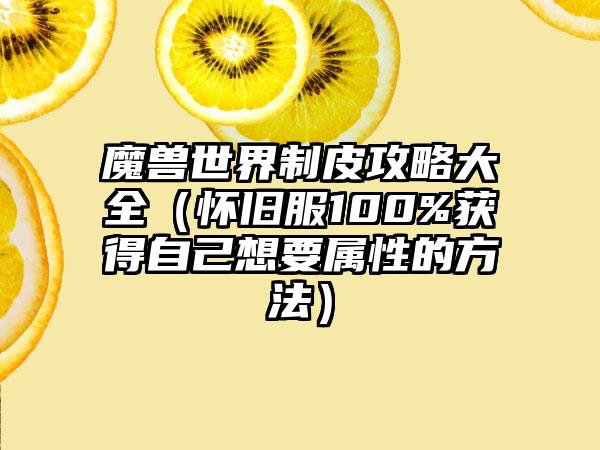 魔兽世界制皮攻略大全（怀旧服100%获得自己想要属性的方法）