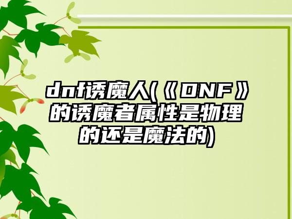 dnf诱魔人(《DNF》的诱魔者属性是物理的还是魔法的)