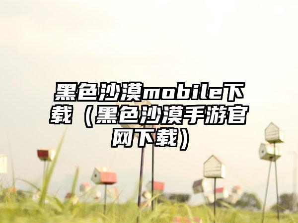 黑色沙漠mobile（黑色沙漠手游）