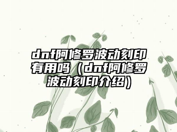 dnf阿修罗波动刻印有用吗（dnf阿修罗波动刻印介绍）