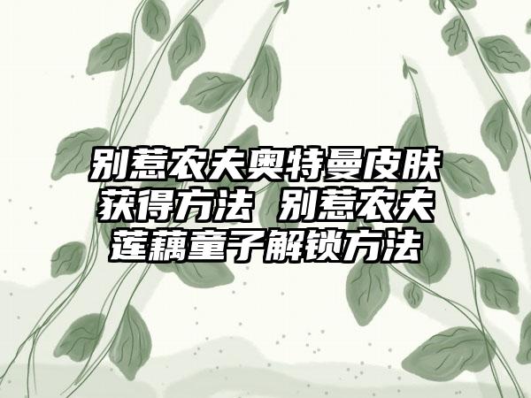 别惹农夫奥特曼皮肤获得方法 别惹农夫莲藕童子解锁方法