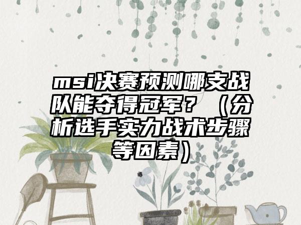 msi决赛预测哪支战队能夺得冠军？（分析选手实力战术步骤等因素）