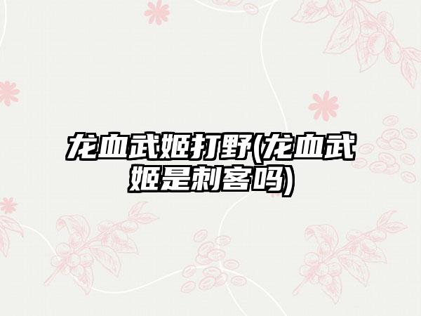 龙血武姬打野(龙血武姬是刺客吗)