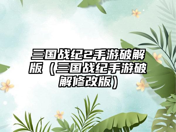 三国战纪2手游破解版（三国战纪手游破解修改版）