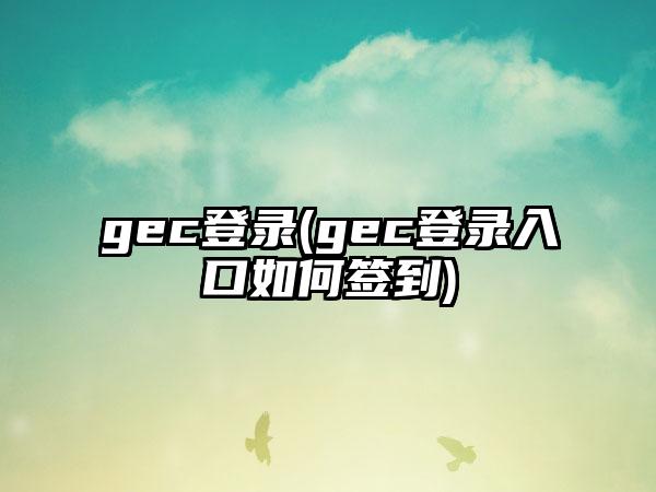 gec登录(gec登录入口如何签到)