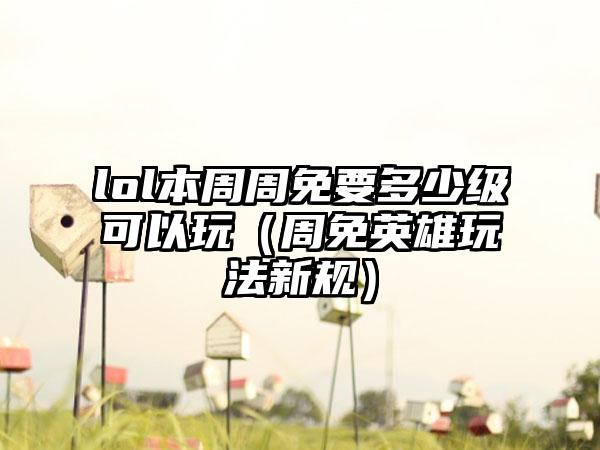 lol本周周免要多少级可以玩（周免英雄玩法新规）