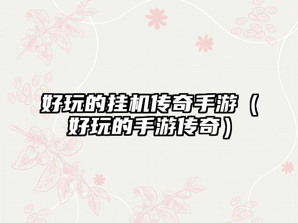 好玩的挂机传奇手游（好玩的手游传奇）