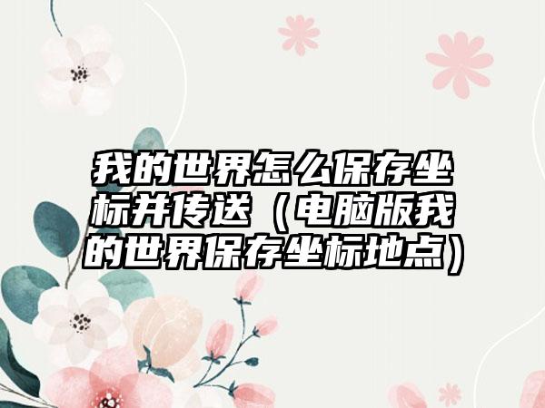 我的世界怎么保存坐标并传送（电脑版我的世界保存坐标地点）