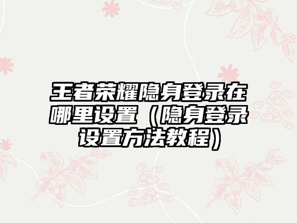 王者荣耀隐身登录在哪里设置（隐身登录设置方法教程）