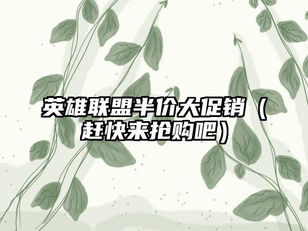 英雄联盟半价大促销（赶快来抢购吧）