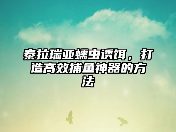 泰拉瑞亚蠕虫诱饵，打造高效捕鱼神器的方法