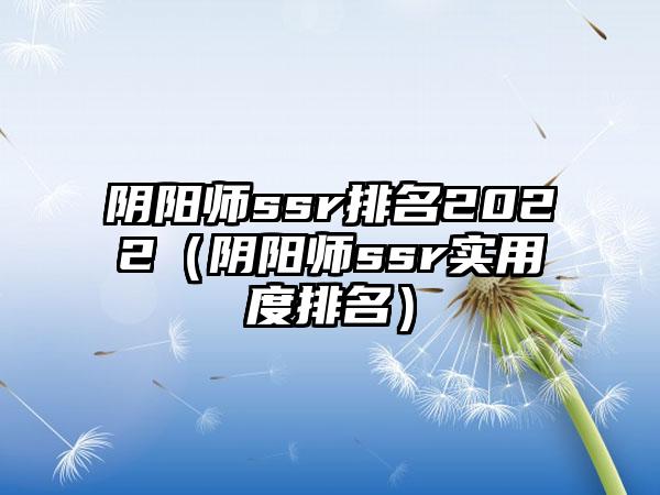 阴阳师ssr排名2022（阴阳师ssr实用度排名）