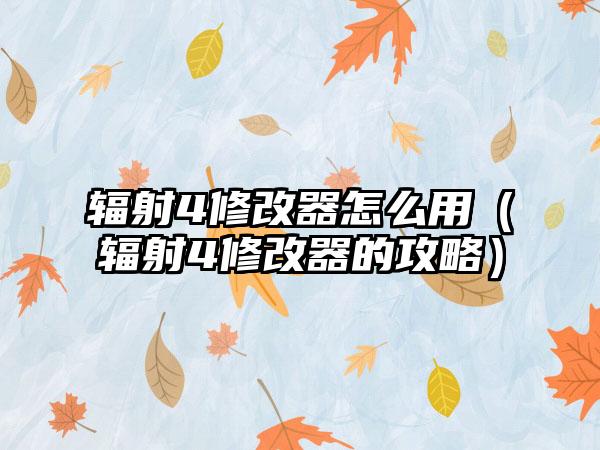 辐射4修改器怎么用（辐射4修改器的攻略）