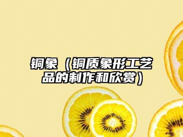 铜象（铜质象形工艺品的制作和欣赏）