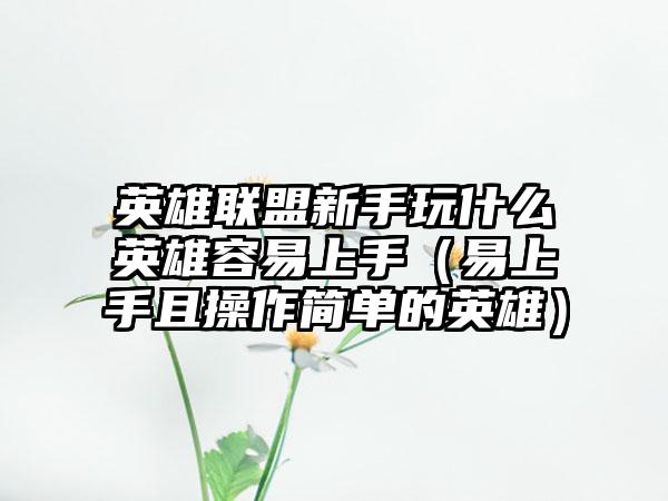 英雄联盟新手玩什么英雄容易上手（易上手且操作简单的英雄）