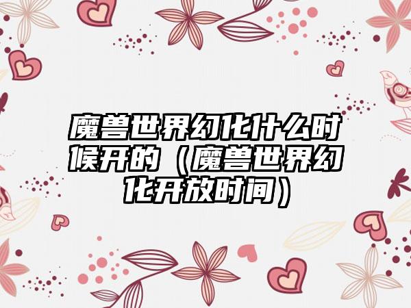 魔兽世界幻化什么时候开的（魔兽世界幻化开放时间）