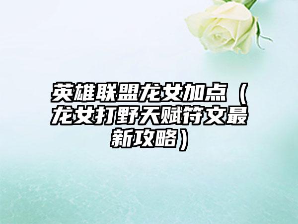 英雄联盟龙女加点（龙女打野天赋符文最新攻略）