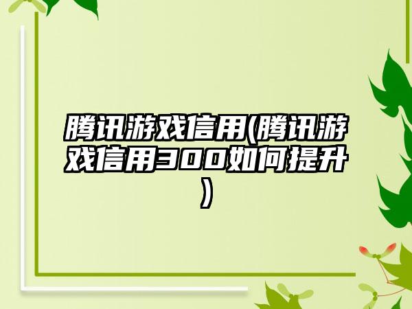 腾讯游戏信用(腾讯游戏信用300如何提升)