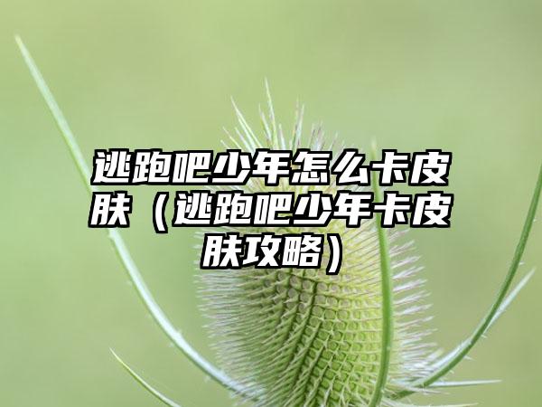 逃跑吧少年怎么卡皮肤（逃跑吧少年卡皮肤攻略）