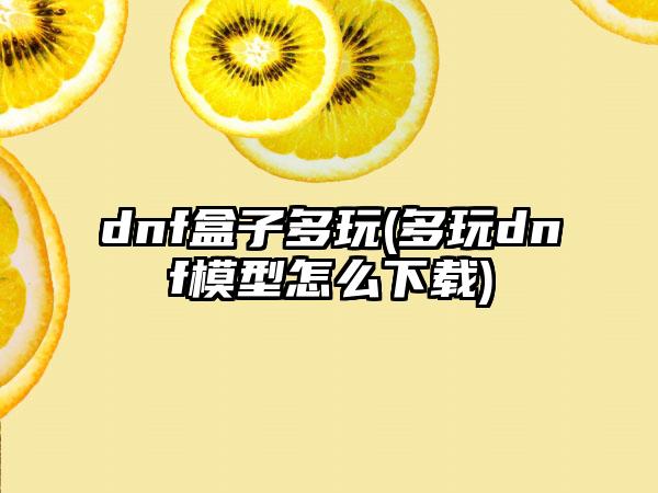 dnf盒子多玩(多玩dnf模型怎么)