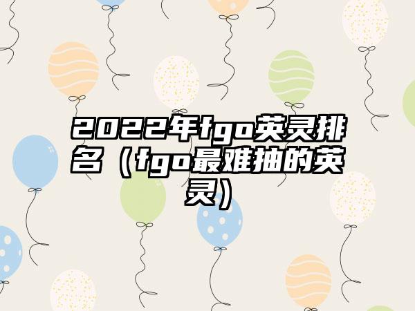 2022年fgo英灵排名（fgo最难抽的英灵）