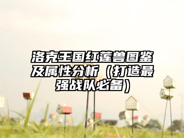 洛克王国红莲兽图鉴及属性分析（打造最强战队必备）