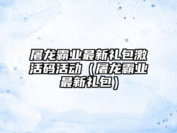 屠龙霸业最新礼包激活码活动（屠龙霸业最新礼包）