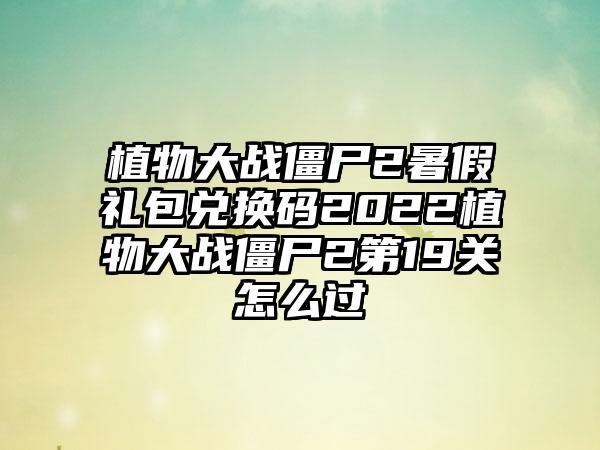 植物大战僵尸2暑假礼包兑换码2022植物大战僵尸2第19关怎么过