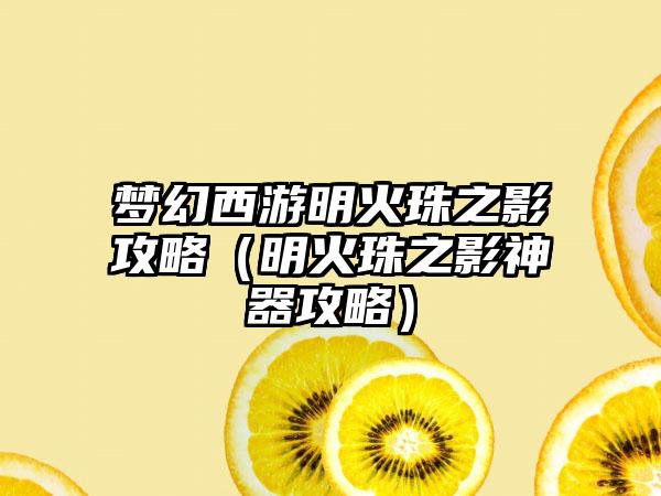 梦幻西游明火珠之影攻略（明火珠之影神器攻略）