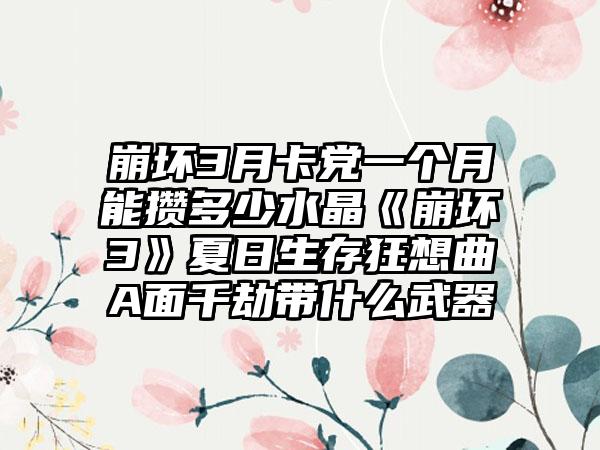 崩坏3月卡党一个月能攒多少水晶《崩坏3》夏日生存狂想曲A面千劫带什么武器