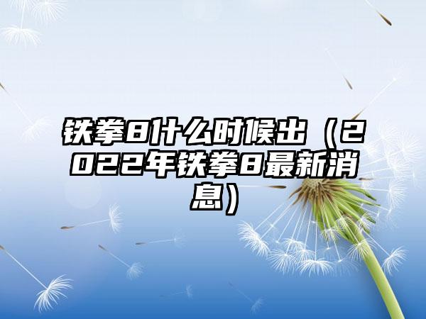 铁拳8什么时候出（2022年铁拳8最新消息）