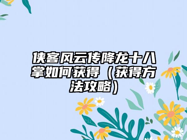 侠客风云传降龙十八掌如何获得（获得方法攻略）