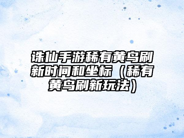 诛仙手游稀有黄鸟刷新时间和坐标（稀有黄鸟刷新玩法）