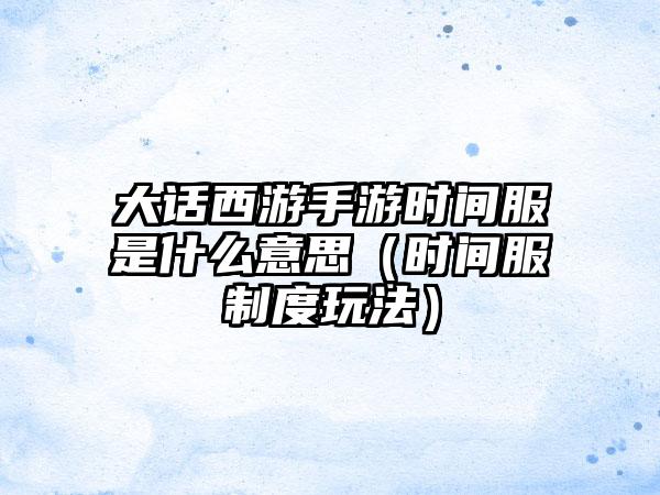 大话西游手游时间服是什么意思（时间服制度玩法）