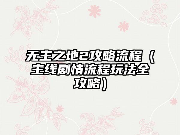 无主之地2攻略流程（主线剧情流程玩法全攻略）