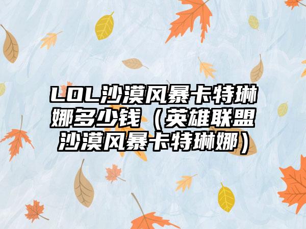 LOL沙漠风暴卡特琳娜多少钱（英雄联盟沙漠风暴卡特琳娜）