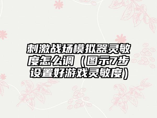 刺激战场模拟器灵敏度怎么调（图示7步设置好游戏灵敏度）